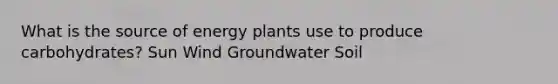 What is the source of energy plants use to produce carbohydrates? Sun Wind Groundwater Soil