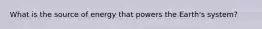 What is the source of energy that powers the Earth's system?