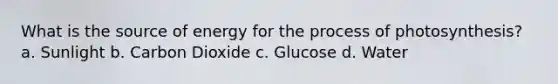 What is the source of energy for the process of photosynthesis? a. Sunlight b. Carbon Dioxide c. Glucose d. Water