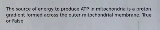 The source of energy to produce ATP in mitochondria is a proton gradient formed across the outer mitochondrial membrane. True or False