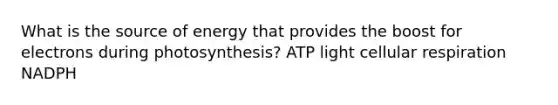 What is the source of energy that provides the boost for electrons during photosynthesis? ATP light cellular respiration NADPH