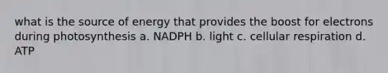 what is the source of energy that provides the boost for electrons during photosynthesis a. NADPH b. light c. cellular respiration d. ATP