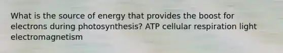 What is the source of energy that provides the boost for electrons during photosynthesis? ATP <a href='https://www.questionai.com/knowledge/k1IqNYBAJw-cellular-respiration' class='anchor-knowledge'>cellular respiration</a> light electromagnetism