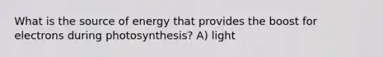 What is the source of energy that provides the boost for electrons during photosynthesis? A) light