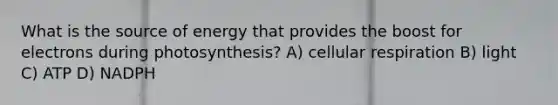 What is the source of energy that provides the boost for electrons during photosynthesis? A) <a href='https://www.questionai.com/knowledge/k1IqNYBAJw-cellular-respiration' class='anchor-knowledge'>cellular respiration</a> B) light C) ATP D) NADPH