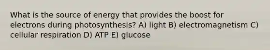 What is the source of energy that provides the boost for electrons during photosynthesis? A) light B) electromagnetism C) cellular respiration D) ATP E) glucose