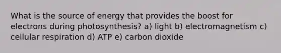 What is the source of energy that provides the boost for electrons during photosynthesis? a) light b) electromagnetism c) cellular respiration d) ATP e) carbon dioxide