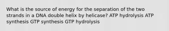 What is the source of energy for the separation of the two strands in a DNA double helix by helicase? ATP hydrolysis <a href='https://www.questionai.com/knowledge/kx3XpCJrFz-atp-synthesis' class='anchor-knowledge'>atp synthesis</a> GTP synthesis GTP hydrolysis