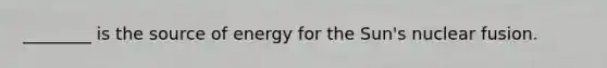 ________ is the source of energy for the Sun's nuclear fusion.