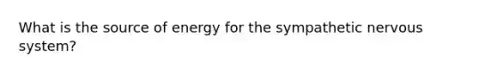 What is the source of energy for the sympathetic <a href='https://www.questionai.com/knowledge/kThdVqrsqy-nervous-system' class='anchor-knowledge'>nervous system</a>?