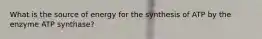 What is the source of energy for the synthesis of ATP by the enzyme ATP synthase?