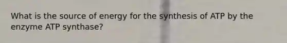 What is the source of energy for the synthesis of ATP by the enzyme ATP synthase?