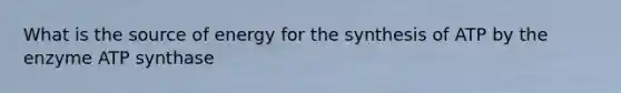 What is the source of energy for the synthesis of ATP by the enzyme ATP synthase