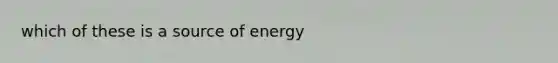 which of these is a source of energy