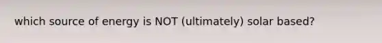 which source of energy is NOT (ultimately) solar based?