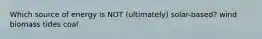 Which source of energy is NOT (ultimately) solar-based? wind biomass tides coal