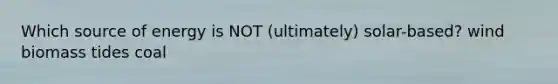Which source of energy is NOT (ultimately) solar-based? wind biomass tides coal