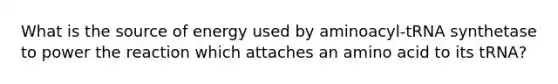 What is the source of energy used by aminoacyl-tRNA synthetase to power the reaction which attaches an amino acid to its tRNA?