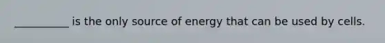 __________ is the only source of energy that can be used by cells.