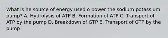 What is he source of energy used o power the sodium-potassium pump? A. Hydrolysis of ATP B. Formation of ATP C. Transport of ATP by the pump D. Breakdown of GTP E. Transport of GTP by the pump