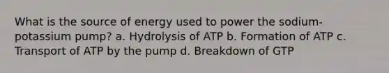 What is the source of energy used to power the sodium-potassium pump? a. Hydrolysis of ATP b. Formation of ATP c. Transport of ATP by the pump d. Breakdown of GTP