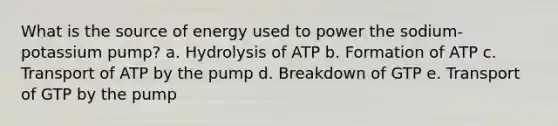 What is the source of energy used to power the sodium-potassium pump? a. Hydrolysis of ATP b. Formation of ATP c. Transport of ATP by the pump d. Breakdown of GTP e. Transport of GTP by the pump