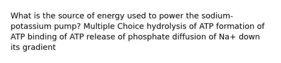 What is the source of energy used to power the sodium-potassium pump? Multiple Choice hydrolysis of ATP formation of ATP binding of ATP release of phosphate diffusion of Na+ down its gradient