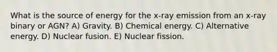 What is the source of energy for the x-ray emission from an x-ray binary or AGN? A) Gravity. B) Chemical energy. C) Alternative energy. D) Nuclear fusion. E) Nuclear fission.