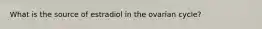 What is the source of estradiol in the ovarian cycle?