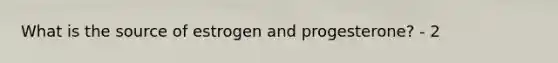 What is the source of estrogen and progesterone? - 2