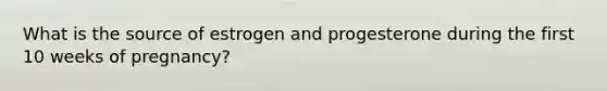 What is the source of estrogen and progesterone during the first 10 weeks of pregnancy?