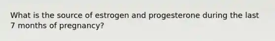 What is the source of estrogen and progesterone during the last 7 months of pregnancy?