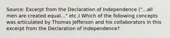 Source: Excerpt from the Declaration of Independence ("...all men are created equal..." etc.) Which of the following concepts was articulated by Thomas Jefferson and his collaborators in this excerpt from the Declaration of Independence?