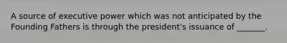 A source of executive power which was not anticipated by the Founding Fathers is through the president's issuance of _______.