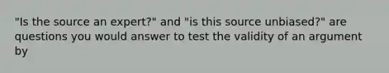 "Is the source an expert?" and "is this source unbiased?" are questions you would answer to test the validity of an argument by