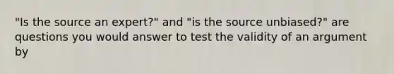 "Is the source an expert?" and "is the source unbiased?" are questions you would answer to test the validity of an argument by