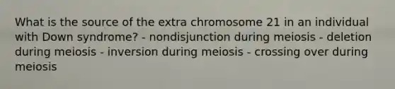 What is the source of the extra chromosome 21 in an individual with Down syndrome? - nondisjunction during meiosis - deletion during meiosis - inversion during meiosis - crossing over during meiosis