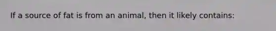 If a source of fat is from an animal, then it likely contains: