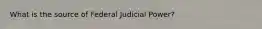 What is the source of Federal Judicial Power?