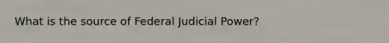 What is the source of Federal Judicial Power?