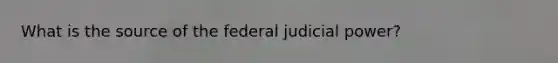 What is the source of the federal judicial power?