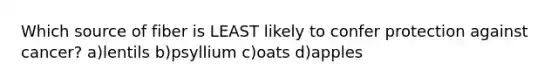 Which source of fiber is LEAST likely to confer protection against cancer? a)lentils b)psyllium c)oats d)apples