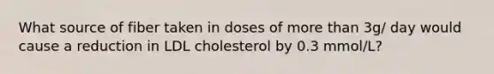 What source of fiber taken in doses of more than 3g/ day would cause a reduction in LDL cholesterol by 0.3 mmol/L?