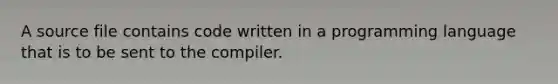 A source file contains code written in a programming language that is to be sent to the compiler.