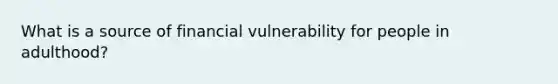 What is a source of financial vulnerability for people in adulthood?