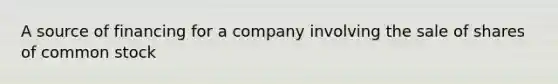 A source of financing for a company involving the sale of shares of common stock