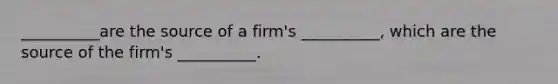 __________are the source of a firm's __________, which are the source of the firm's __________.