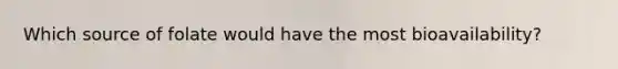 Which source of folate would have the most bioavailability?