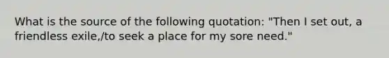 What is the source of the following quotation: "Then I set out, a friendless exile,/to seek a place for my sore need."