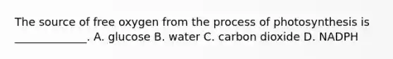 The source of free oxygen from the process of photosynthesis is _____________. A. glucose B. water C. carbon dioxide D. NADPH